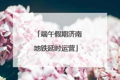 端午假期济南地铁延时运营