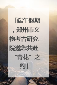 端午假期，郑州市文物考古研究院邀您共赴“青花”之约