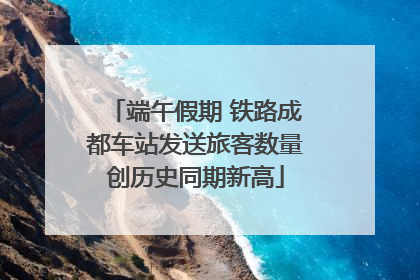 端午假期 铁路成都车站发送旅客数量创历史同期新高
