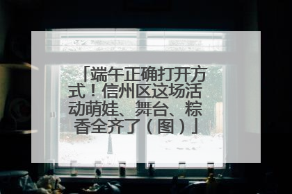 端午正确打开方式！信州区这场活动萌娃、舞台、粽香全齐了（图）