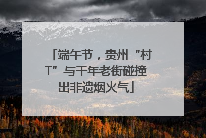 端午节，贵州“村T”与千年老街碰撞出非遗烟火气