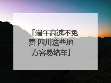 端午高速不免费 四川这些地方容易堵车