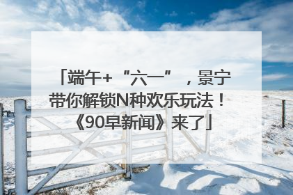 端午+“六一”，景宁带你解锁N种欢乐玩法！《90早新闻》来了