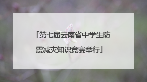 第七届云南省中学生防震减灾知识竞赛举行