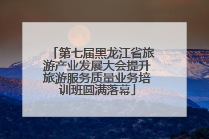 第七届黑龙江省旅游产业发展大会提升旅游服务质量业务培训班圆满落幕