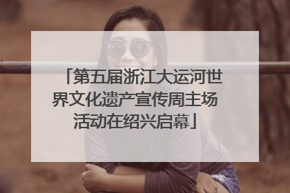 第五届浙江大运河世界文化遗产宣传周主场活动在绍兴启幕