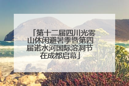 第十二届四川光雾山休闲避暑季暨第四届诺水河国际溶洞节在成都启幕