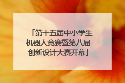 第十五届中小学生机器人竞赛暨第八届创新设计大赛开幕