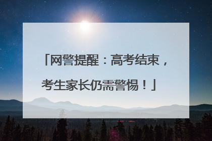 网警提醒：高考结束，考生家长仍需警惕！