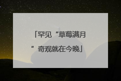 罕见“草莓满月”奇观就在今晚