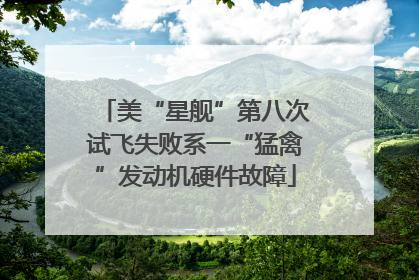 美“星舰”第八次试飞失败系一“猛禽”发动机硬件故障