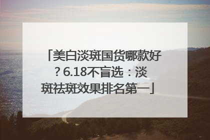 美白淡斑国货哪款好？6.18不盲选：淡斑祛斑效果排名第一