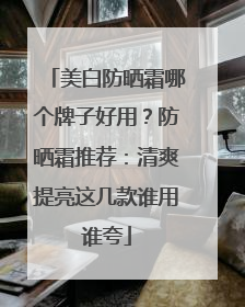 美白防晒霜哪个牌子好用？防晒霜推荐：清爽提亮这几款谁用谁夸