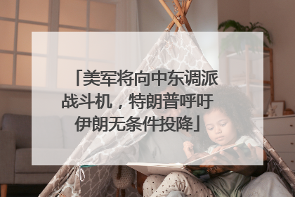 美军将向中东调派战斗机，特朗普呼吁伊朗无条件投降