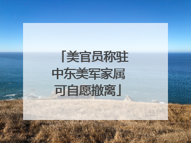 美官员称驻中东美军家属可自愿撤离