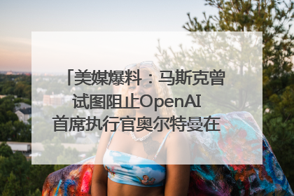 美媒爆料：马斯克曾试图阻止OpenAI首席执行官奥尔特曼在中东的AI交易