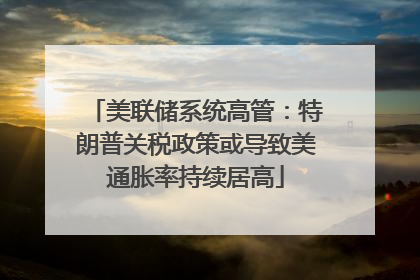 美联储系统高管：特朗普关税政策或导致美通胀率持续居高