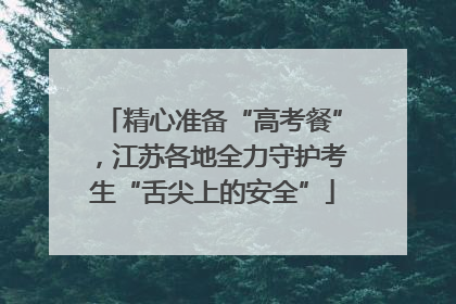 精心准备“高考餐”，江苏各地全力守护考生“舌尖上的安全”