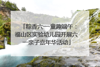 粽香六一·童趣端午：福山区实验幼儿园开展六一亲子嘉年华活动