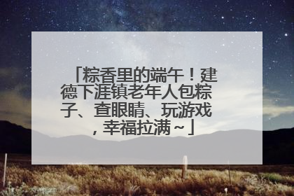 粽香里的端午！建德下涯镇老年人包粽子、查眼睛、玩游戏，幸福拉满～