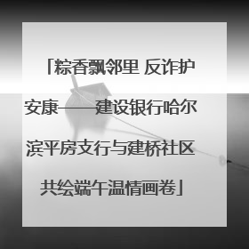 粽香飘邻里 反诈护安康——建设银行哈尔滨平房支行与建桥社区共绘端午温情画卷