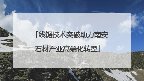 线锯技术突破助力南安石材产业高端化转型