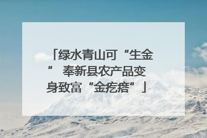 绿水青山可“生金” 奉新县农产品变身致富“金疙瘩”