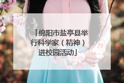 绵阳市盐亭县举行科学家（精神）进校园活动