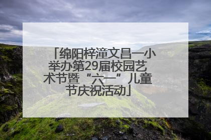 绵阳梓潼文昌一小举办第29届校园艺术节暨“六一”儿童节庆祝活动