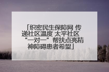 织密民生保障网 传递社区温度 太平社区“一对一”帮扶点亮精神障碍患者希望