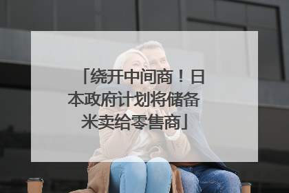 绕开中间商！日本政府计划将储备米卖给零售商