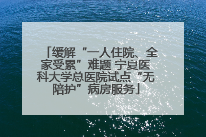 缓解“一人住院、全家受累”难题 宁夏医科大学总医院试点“无陪护”病房服务