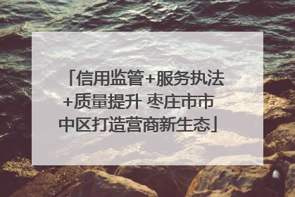 信用监管+服务执法+质量提升 枣庄市市中区打造营商新生态