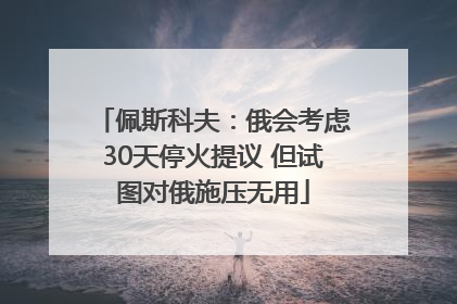 佩斯科夫：俄会考虑30天停火提议 但试图对俄施压无用