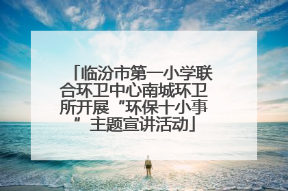 临汾市第一小学联合环卫中心南城环卫所开展“环保十小事”主题宣讲活动