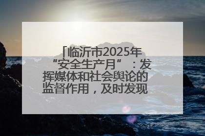 临沂市2025年“安全生产月”：发挥媒体和社会舆论的监督作用，及时发现并消除安全隐患