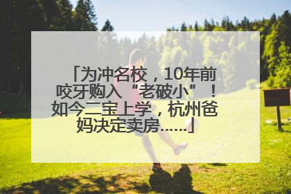 为冲名校，10年前咬牙购入“老破小”！如今二宝上学，杭州爸妈决定卖房……