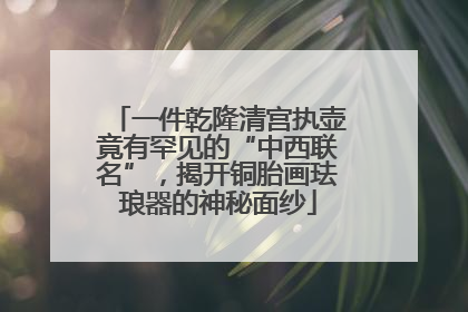 一件乾隆清宫执壶竟有罕见的“中西联名”，揭开铜胎画珐琅器的神秘面纱