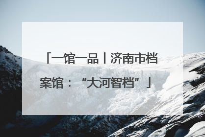 一馆一品丨济南市档案馆：“大河智档”