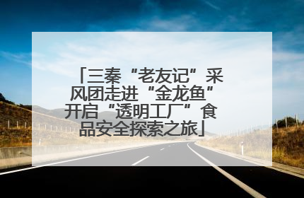 三秦“老友记”采风团走进“金龙鱼”开启“透明工厂”食品安全探索之旅