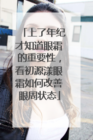 上了年纪才知道眼霜的重要性，看初源漾眼霜如何改善眼周状态