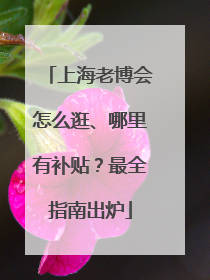上海老博会怎么逛、哪里有补贴？最全指南出炉