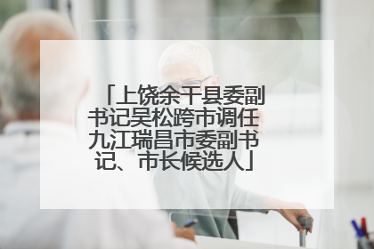 上饶余干县委副书记吴松跨市调任九江瑞昌市委副书记、市长候选人