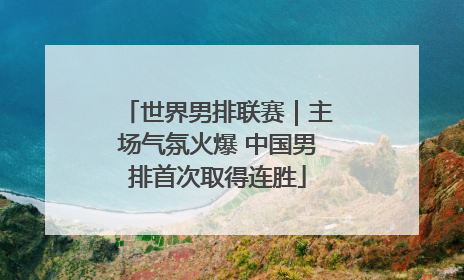 世界男排联赛｜主场气氛火爆 中国男排首次取得连胜