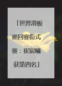 世界滑板巡回赛街式赛：崔宸曦获第四名