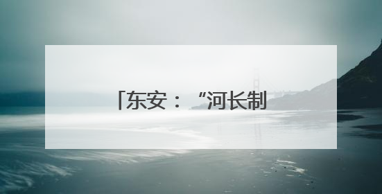 东安：“河长制”促“河长治” 擦亮生态底色