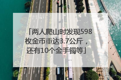 两人爬山时发现598枚金币重达3.7公斤，还有10个金手镯等