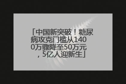 中国新突破！糖尿病攻克门槛从1400万骤降至50万元，5亿人迎新生