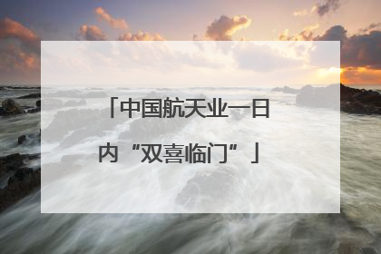 中国航天业一日内“双喜临门”