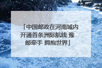 中国邮政在河南域内开通首条洲际航线 豫邮牵手 拥抱世界